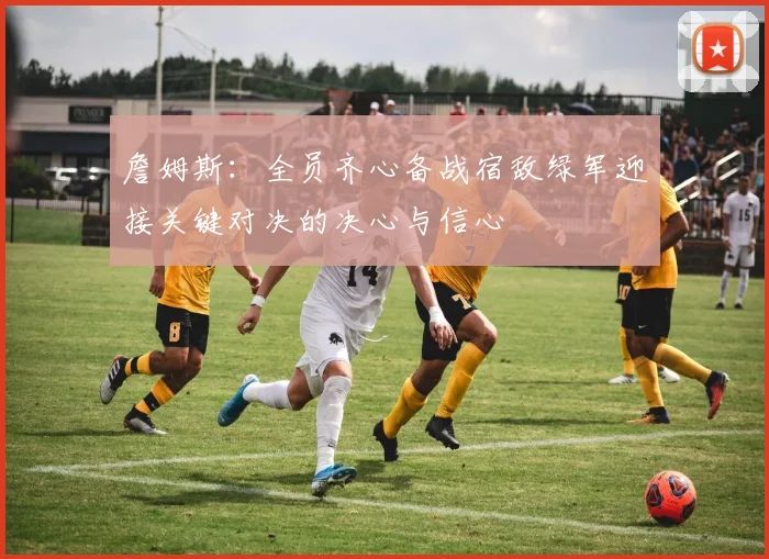 詹姆斯：全员齐心备战宿敌绿军迎接关键对决的决心与信心