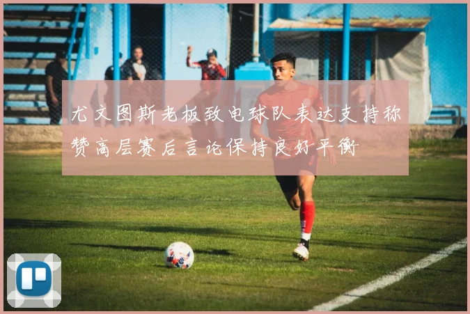 尤文图斯老板致电球队表达支持称赞高层赛后言论保持良好平衡