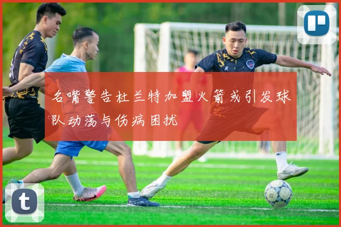 名嘴警告杜兰特加盟火箭或引发球队动荡与伤病困扰