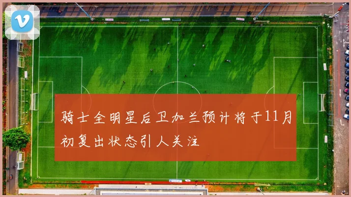 骑士全明星后卫加兰预计将于11月初复出状态引人关注