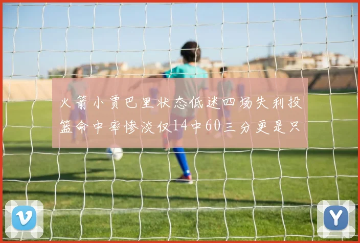 火箭小贾巴里状态低迷四场失利投篮命中率惨淡仅14中60三分更是只有2中27