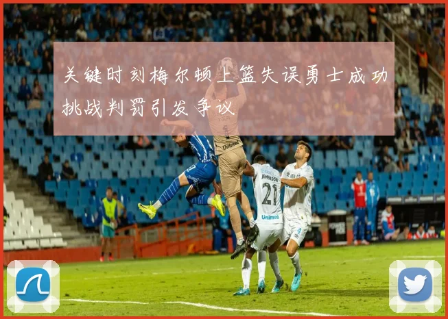 关键时刻梅尔顿上篮失误勇士成功挑战判罚引发争议
