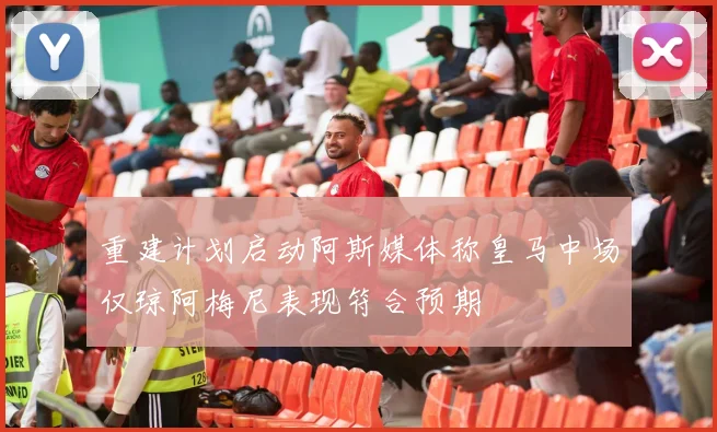 重建计划启动阿斯媒体称皇马中场仅琼阿梅尼表现符合预期