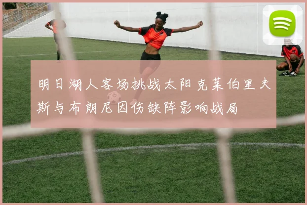 明日湖人客场挑战太阳克莱伯里夫斯与布朗尼因伤缺阵影响战局