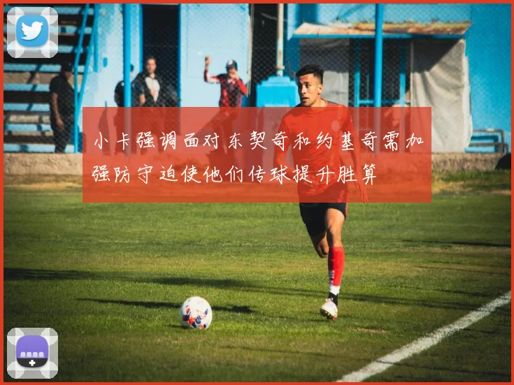 小卡强调面对东契奇和约基奇需加强防守迫使他们传球提升胜算