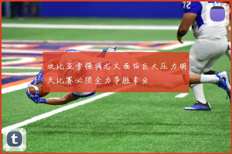 坎比亚索强调尤文面临巨大压力明天比赛必须全力争胜拿分