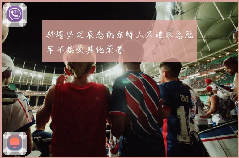 科塔坚定表态凯尔特人只追求总冠军不接受其他荣誉
