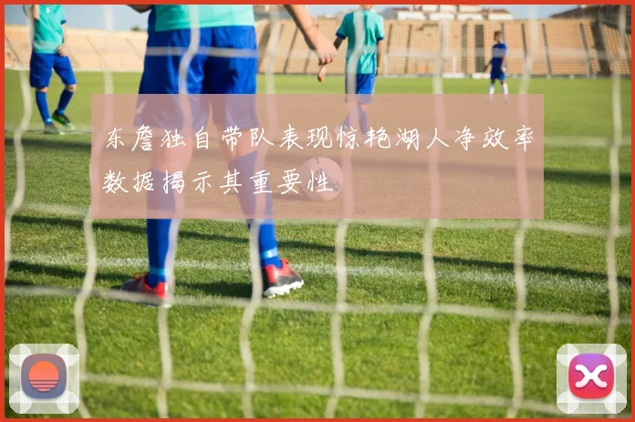 东詹独自带队表现惊艳湖人净效率数据揭示其重要性