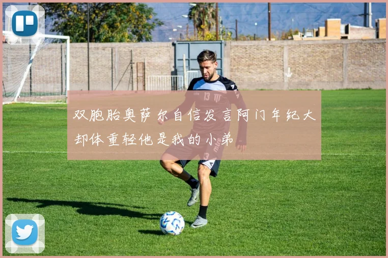 双胞胎奥萨尔自信发言阿门年纪大却体重轻他是我的小弟