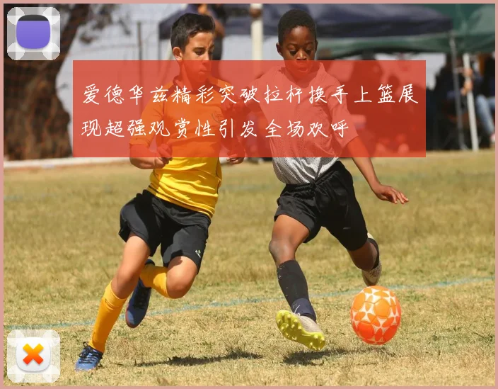 爱德华兹精彩突破拉杆换手上篮展现超强观赏性引发全场欢呼