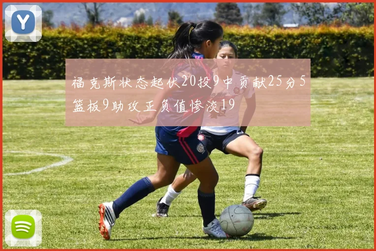 福克斯状态起伏20投9中贡献25分5篮板9助攻正负值惨淡19