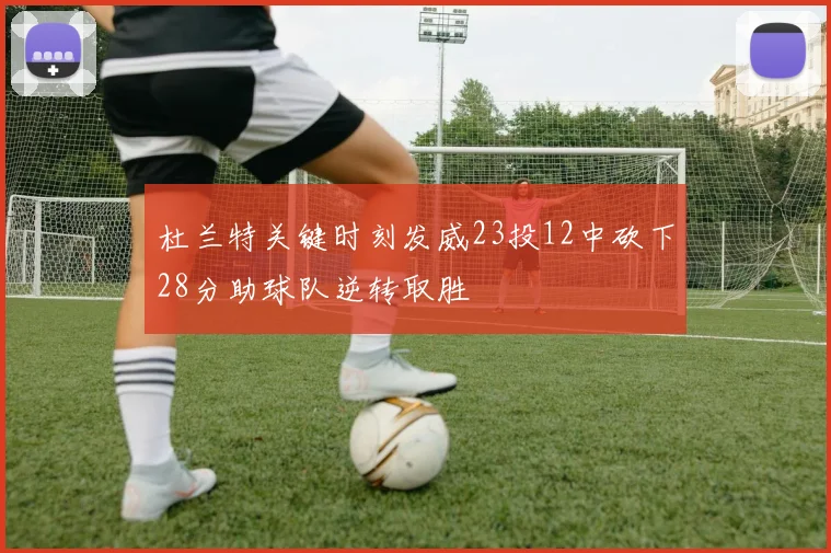 杜兰特关键时刻发威23投12中砍下28分助球队逆转取胜