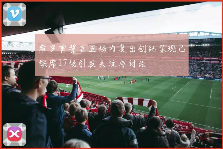 希罗曾誓言五场内复出创纪录现已缺席17场引发关注与讨论