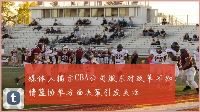 媒体人揭示CBA公司股东对改革不知情篮协单方面决策引发关注