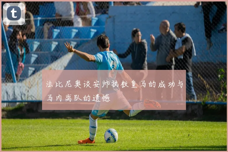 法比尼奥谈安帅执教皇马的成功与马内离队的遗憾