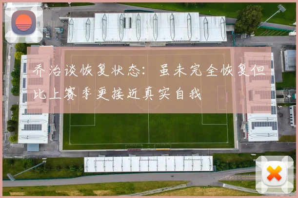 乔治谈恢复状态：虽未完全恢复但比上赛季更接近真实自我