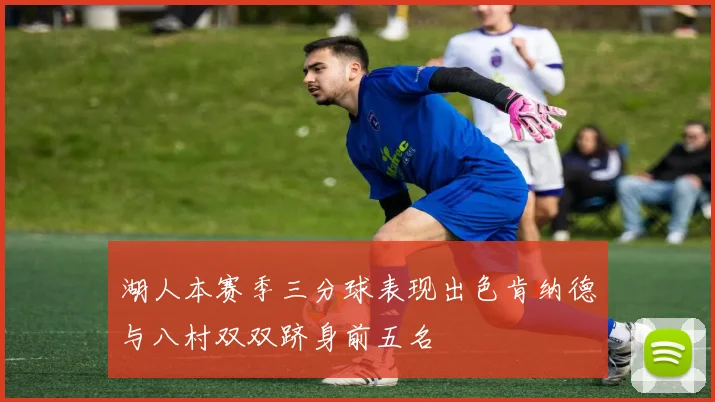 湖人本赛季三分球表现出色肯纳德与八村双双跻身前五名