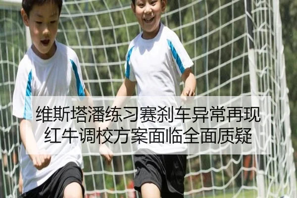 维斯塔潘练习赛刹车异常再现 红牛调校方案面临全面质疑
